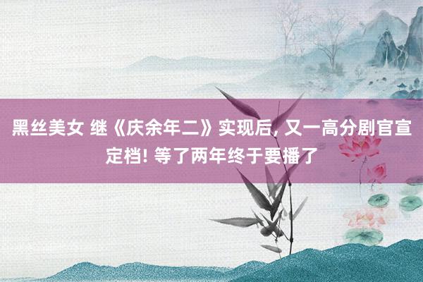 黑丝美女 继《庆余年二》实现后, 又一高分剧官宣定档! 等了两年终于要播了