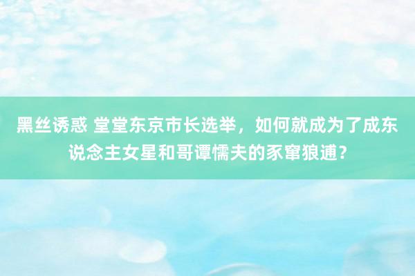 黑丝诱惑 堂堂东京市长选举，如何就成为了成东说念主女星和哥谭懦夫的豕窜狼逋？