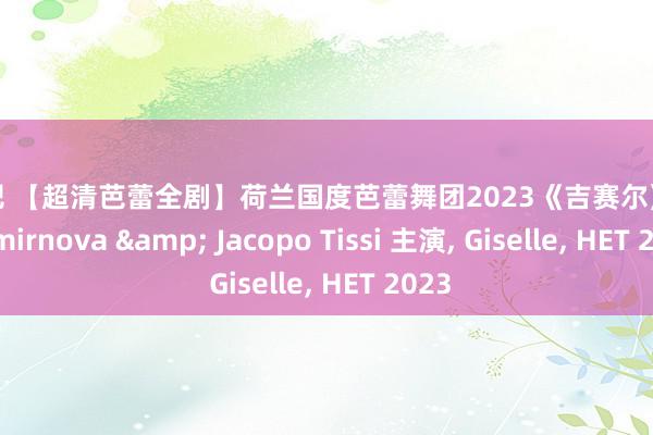 黑丝吧 【超清芭蕾全剧】荷兰国度芭蕾舞团2023《吉赛尔》 Olga Smirnova & Jacopo Tissi 主演, Giselle, HET 2023