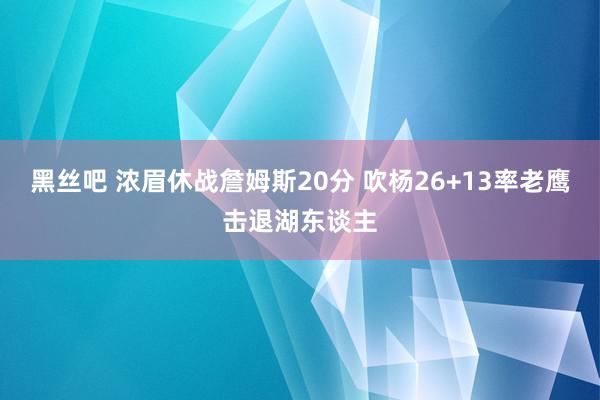 黑丝吧 浓眉休战詹姆斯20分 吹杨26+13率老鹰击退湖东谈主