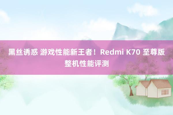 黑丝诱惑 游戏性能新王者！Redmi K70 至尊版整机性能评测