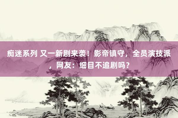 痴迷系列 又一新剧来袭！影帝镇守，全员演技派，网友：细目不追剧吗？