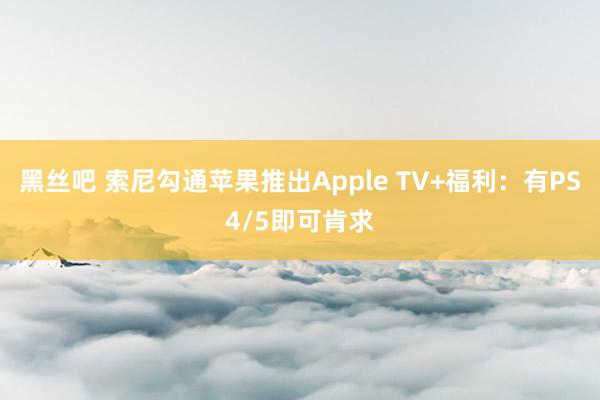 黑丝吧 索尼勾通苹果推出Apple TV+福利：有PS4/5即可肯求