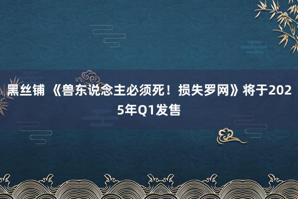 黑丝铺 《兽东说念主必须死！损失罗网》将于2025年Q1发售