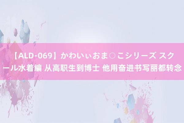 【ALD-069】かわいぃおま○こシリーズ スクール水着編 从高职生到博士 他用奋进书写丽都转念