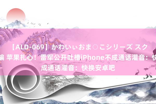 【ALD-069】かわいぃおま○こシリーズ スクール水着編 苹果扎心！雷军公开吐槽iPhone不成通话灌音：快换安卓吧