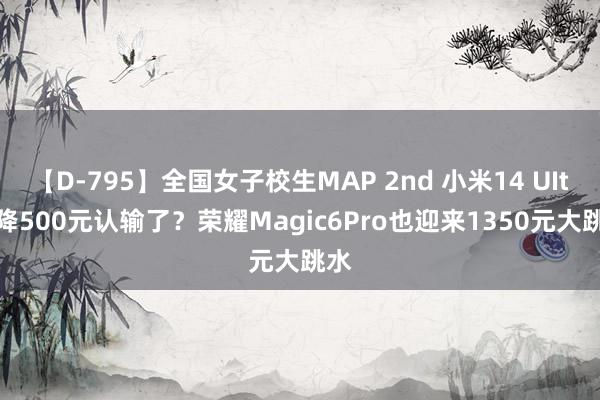 【D-795】全国女子校生MAP 2nd 小米14 UItra降500元认输了？荣耀Magic6Pro也迎来1350元大跳水