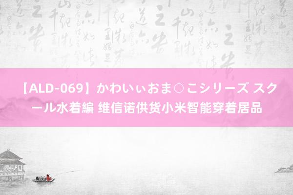 【ALD-069】かわいぃおま○こシリーズ スクール水着編 维信诺供货小米智能穿着居品