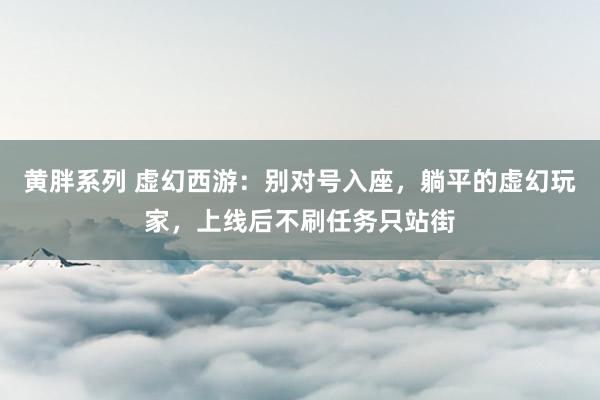 黄胖系列 虚幻西游：别对号入座，躺平的虚幻玩家，上线后不刷任务只站街