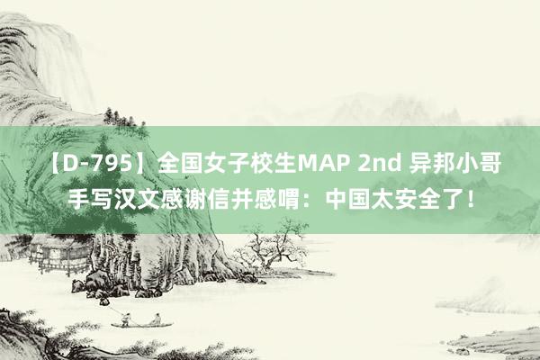 【D-795】全国女子校生MAP 2nd 异邦小哥手写汉文感谢信并感喟：中国太安全了！