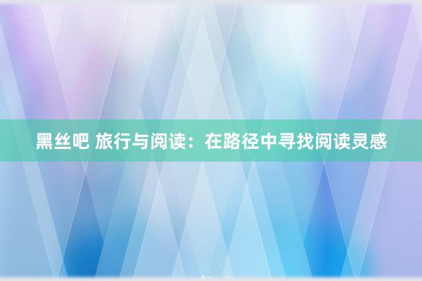 黑丝吧 旅行与阅读：在路径中寻找阅读灵感