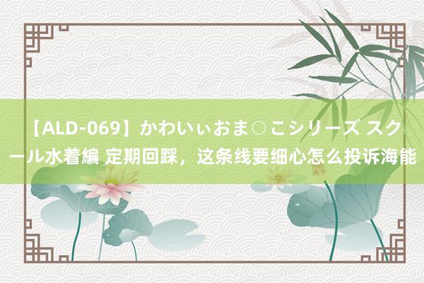 【ALD-069】かわいぃおま○こシリーズ スクール水着編 定期回踩，这条线要细心怎么投诉海能