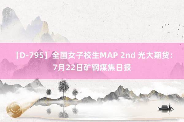 【D-795】全国女子校生MAP 2nd 光大期货：7月22日矿钢煤焦日报