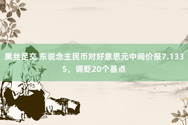 黑丝足交 东说念主民币对好意思元中间价报7.1335，调贬20个基点