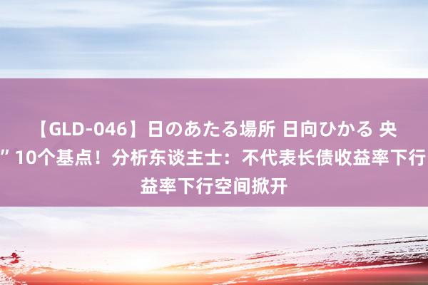 【GLD-046】日のあたる場所 日向ひかる 央行“降息”10个基点！分析东谈主士：不代表长债收益率下行空间掀开