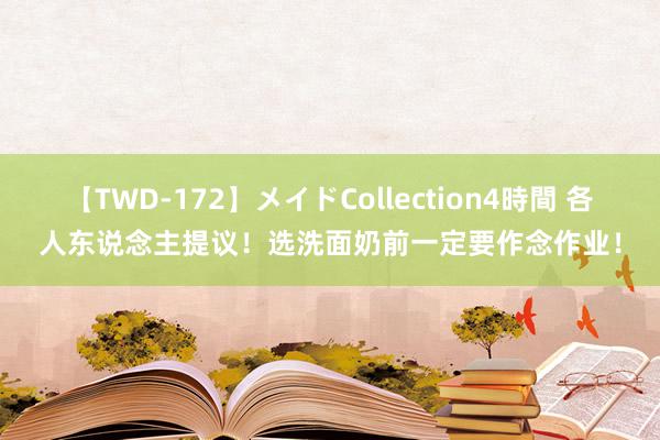 【TWD-172】メイドCollection4時間 各人东说念主提议！选洗面奶前一定要作念作业！