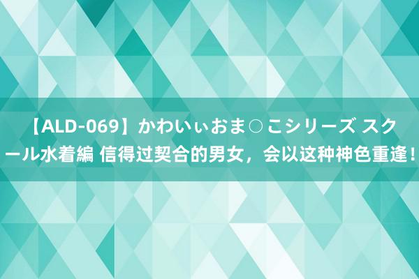 【ALD-069】かわいぃおま○こシリーズ スクール水着編 信得过契合的男女，会以这种神色重逢！