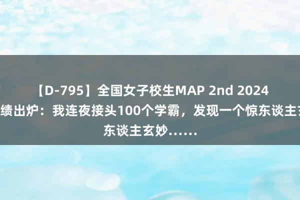 【D-795】全国女子校生MAP 2nd 2024年高考成绩出炉：我连夜接头100个学霸，发现一个惊东谈主玄妙……