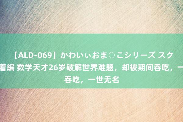 【ALD-069】かわいぃおま○こシリーズ スクール水着編 数学天才26岁破解世界难题，却被期间吞吃，一世无名