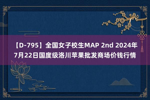 【D-795】全国女子校生MAP 2nd 2024年7月22日国度级洛川苹果批发商场价钱行情