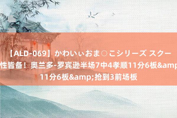 【ALD-069】かわいぃおま○こシリーズ スクール水着編 积极性皆备！奥兰多-罗宾逊半场7中4孝顺11分6板&抢到3前场板