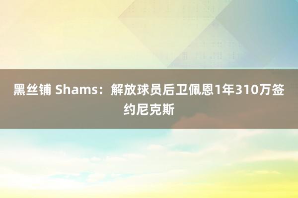 黑丝铺 Shams：解放球员后卫佩恩1年310万签约尼克斯