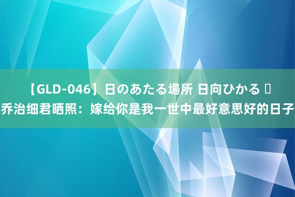 【GLD-046】日のあたる場所 日向ひかる ❤乔治细君晒照：嫁给你是我一世中最好意思好的日子