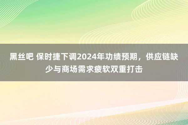 黑丝吧 保时捷下调2024年功绩预期，供应链缺少与商场需求疲软双重打击