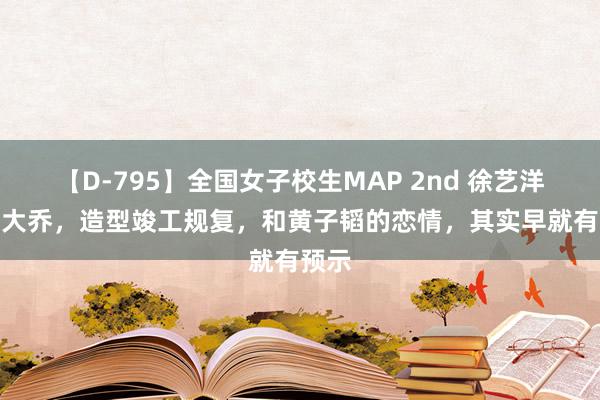 【D-795】全国女子校生MAP 2nd 徐艺洋COS大乔，造型竣工规复，和黄子韬的恋情，其实早就有预示