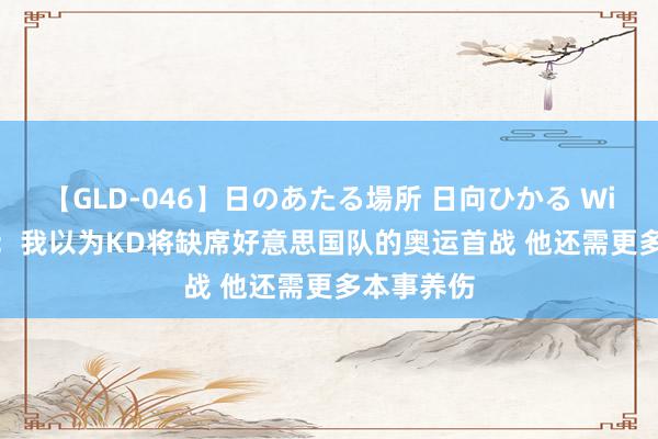 【GLD-046】日のあたる場所 日向ひかる Windhorst：我以为KD将缺席好意思国队的奥运首战 他还需更多本事养伤