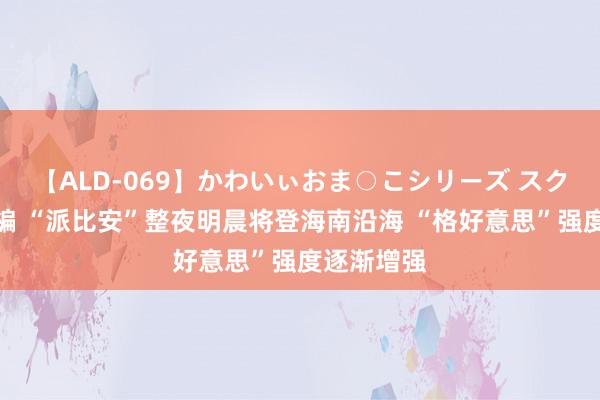 【ALD-069】かわいぃおま○こシリーズ スクール水着編 “派比安”整夜明晨将登海南沿海 “格好意思”强度逐渐增强