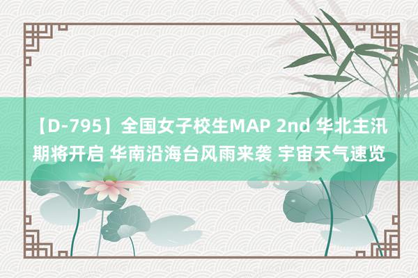 【D-795】全国女子校生MAP 2nd 华北主汛期将开启 华南沿海台风雨来袭 宇宙天气速览