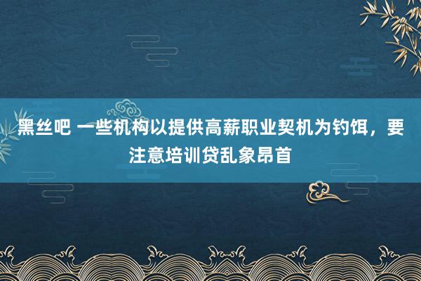 黑丝吧 一些机构以提供高薪职业契机为钓饵，要注意培训贷乱象昂首