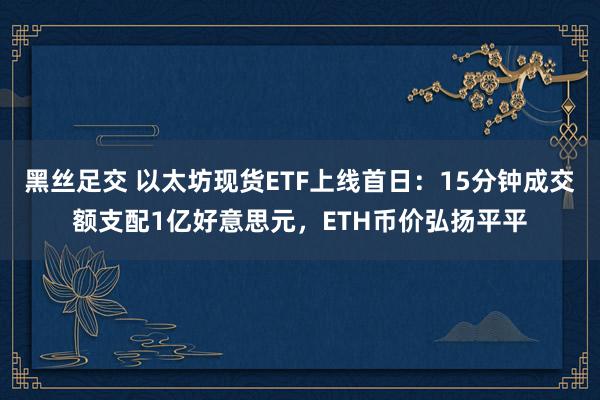 黑丝足交 以太坊现货ETF上线首日：15分钟成交额支配1亿好意思元，ETH币价弘扬平平