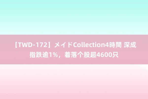 【TWD-172】メイドCollection4時間 深成指跌逾1%，着落个股超4600只