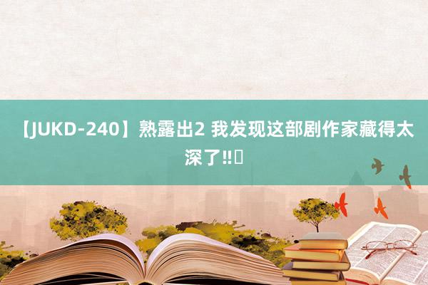 【JUKD-240】熟露出2 我发现这部剧作家藏得太深了‼️