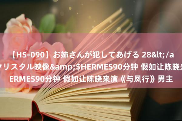 【HS-090】お姉さんが犯してあげる 28</a>2004-10-01クリスタル映像&$HERMES90分钟 假如让陈晓来演《与凤行》男主