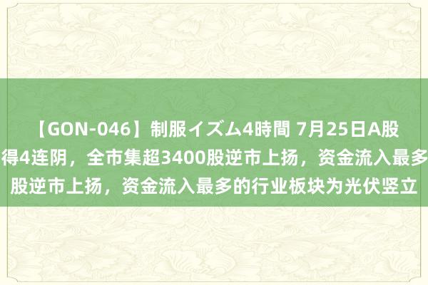 【GON-046】制服イズム4時間 7月25日A股分析：沪指跌0.52%录得4连阴，全市集超3400股逆市上扬，资金流入最多的行业板块为光伏竖立