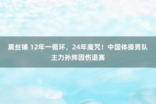 黑丝铺 12年一循环，24年魔咒！中国体操男队主力孙炜因伤退赛