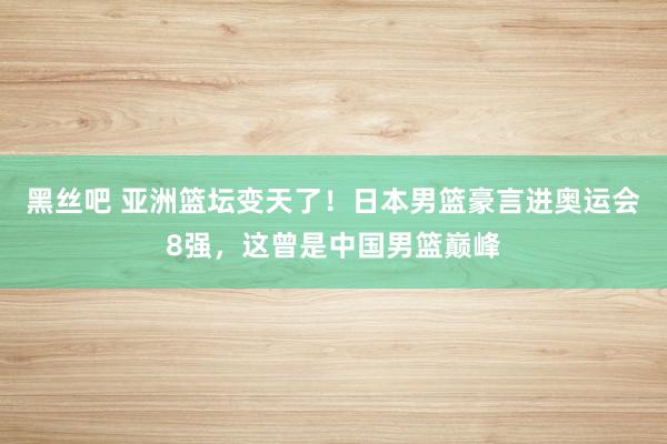 黑丝吧 亚洲篮坛变天了！日本男篮豪言进奥运会8强，这曾是中国男篮巅峰