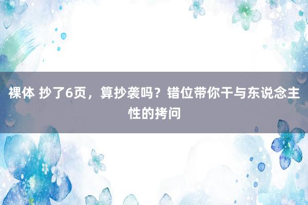 裸体 抄了6页，算抄袭吗？错位带你干与东说念主性的拷问