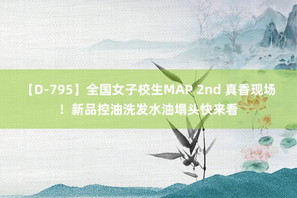 【D-795】全国女子校生MAP 2nd 真香现场！新品控油洗发水油塌头快来看