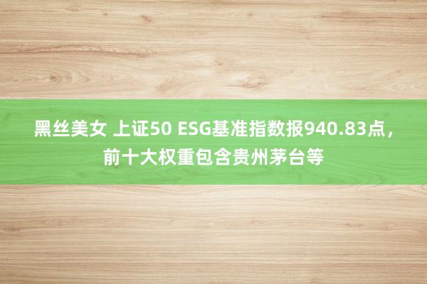 黑丝美女 上证50 ESG基准指数报940.83点，前十大权重包含贵州茅台等