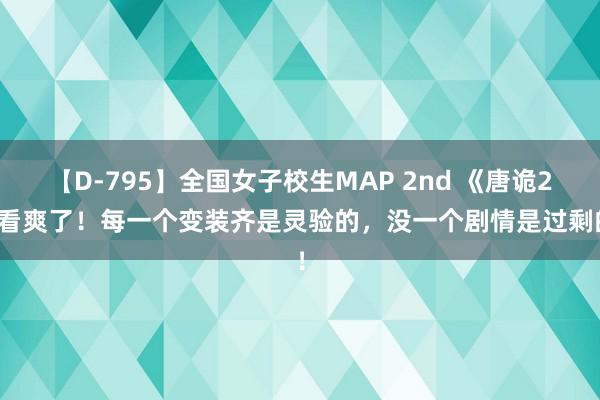 【D-795】全国女子校生MAP 2nd 《唐诡2》看爽了！每一个变装齐是灵验的，没一个剧情是过剩的！