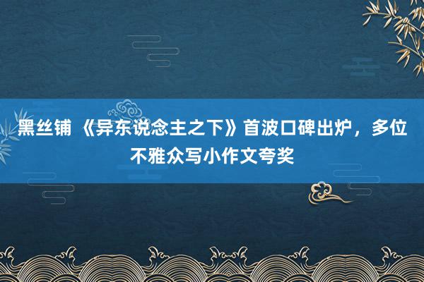 黑丝铺 《异东说念主之下》首波口碑出炉，多位不雅众写小作文夸奖