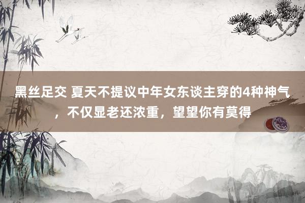 黑丝足交 夏天不提议中年女东谈主穿的4种神气，不仅显老还浓重，望望你有莫得