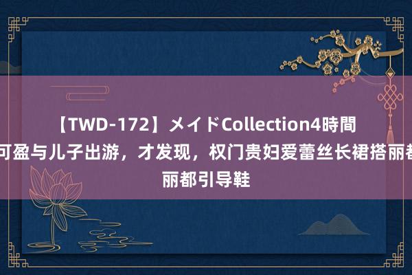 【TWD-172】メイドCollection4時間 53岁郭可盈与儿子出游，才发现，权门贵妇爱蕾丝长裙搭丽都引导鞋