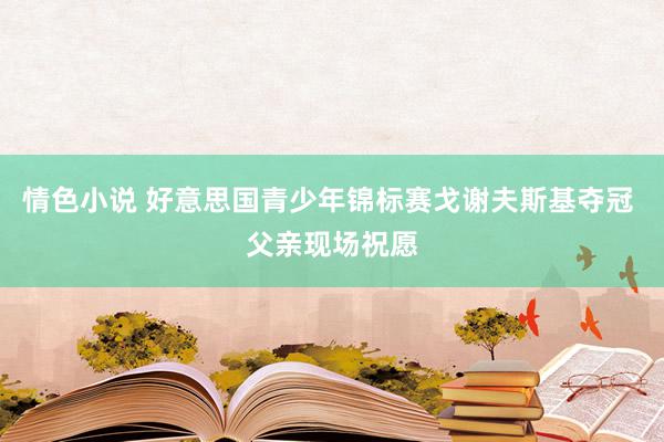 情色小说 好意思国青少年锦标赛戈谢夫斯基夺冠 父亲现场祝愿