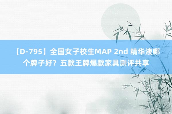 【D-795】全国女子校生MAP 2nd 精华液哪个牌子好？五款王牌爆款家具测评共享