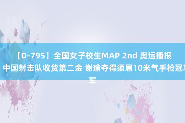 【D-795】全国女子校生MAP 2nd 奥运播报丨中国射击队收货第二金 谢瑜夺得须眉10米气手枪冠军